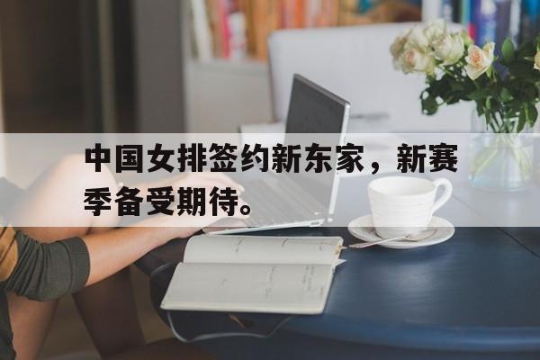 亚博app-中国女排签约新东家，新赛季备受期待。