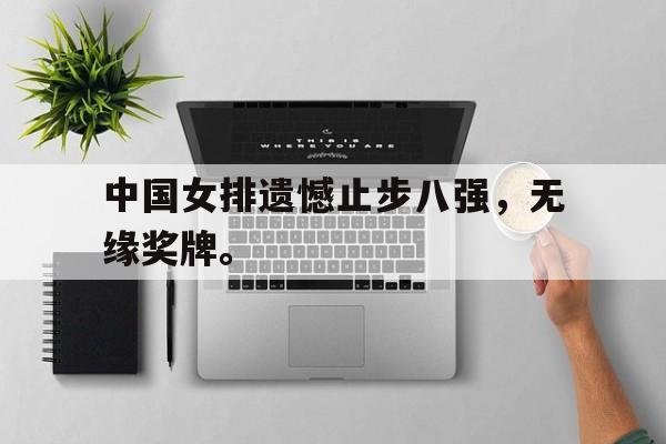 亚博官网-中国女排遗憾止步八强，无缘奖牌。