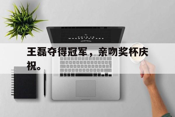 亚博体育平台-王磊夺得冠军，亲吻奖杯庆祝。