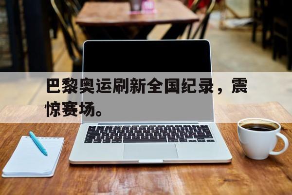 亚博体育平台-巴黎奥运刷新全国纪录，震惊赛场。