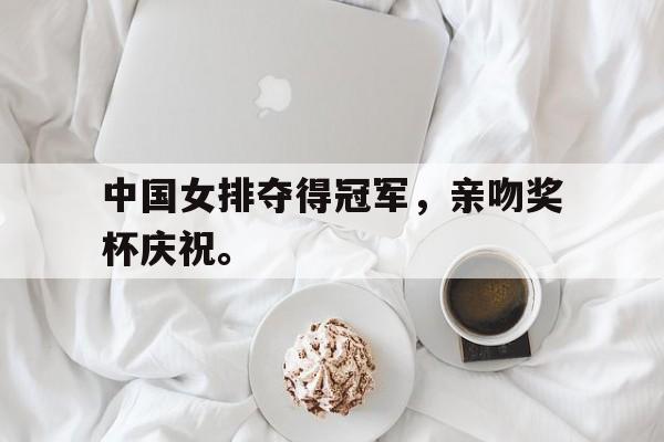 亚博官网-中国女排夺得冠军，亲吻奖杯庆祝。