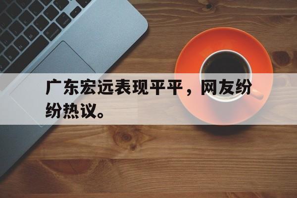 亚博app-广东宏远表现平平，网友纷纷热议。