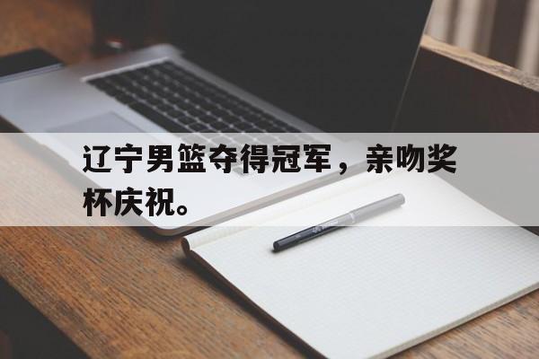 亚博app-辽宁男篮夺得冠军，亲吻奖杯庆祝。