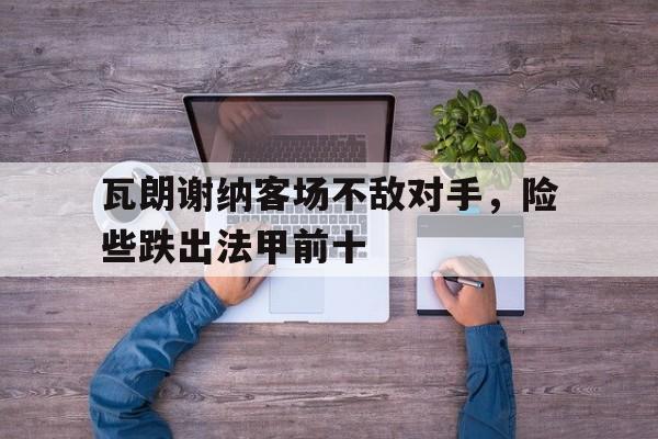 瓦朗谢纳客场不敌对手，险些跌出法甲前十