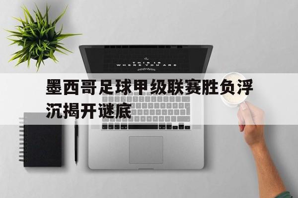亚博体育平台-墨西哥足球甲级联赛胜负浮沉揭开谜底